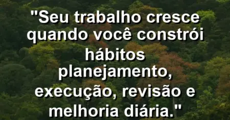“Seu trabalho cresce quando você constrói hábitos: planejamento, execução, revisão e melhoria diária.”