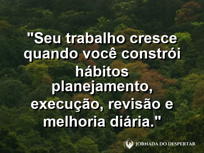 Imagem com a frase motivacional sobre trabalho: Seu trabalho cresce quando você constrói hábitos: planejamento, execução, revisão e melhoria diária.