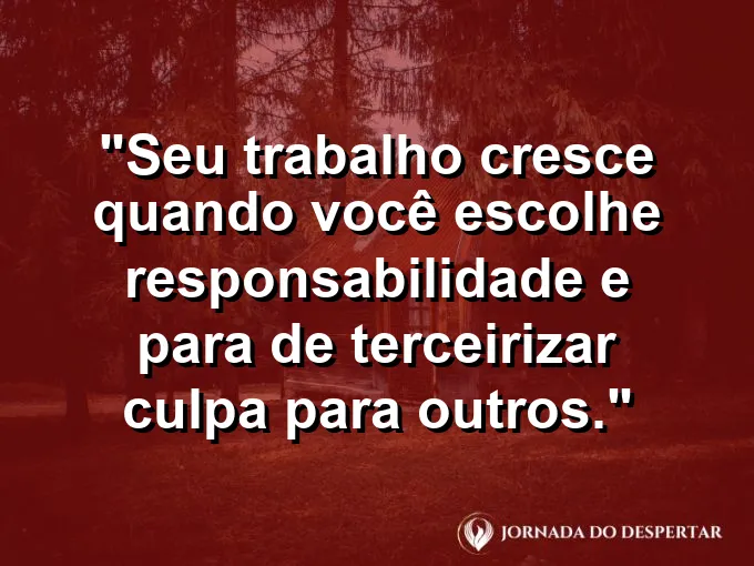 Imagem com a frase motivacional sobre trabalho: Seu trabalho cresce quando você escolhe responsabilidade e para de terceirizar culpa para outros.