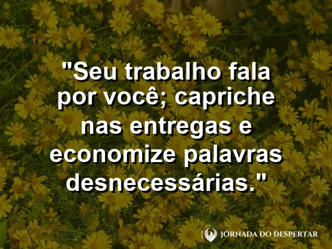 Imagem com a frase motivacional sobre trabalho: Seu trabalho fala por você; capriche nas entregas e economize palavras desnecessárias.