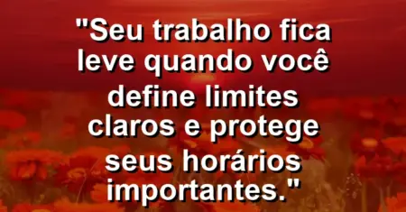 “Seu trabalho fica leve quando você define limites claros e protege seus horários importantes.”