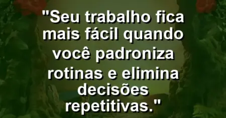 “Seu trabalho fica mais fácil quando você padroniza rotinas e elimina decisões repetitivas.”
