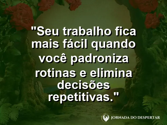 Imagem com a frase motivacional sobre trabalho: Seu trabalho fica mais fácil quando você padroniza rotinas e elimina decisões repetitivas.