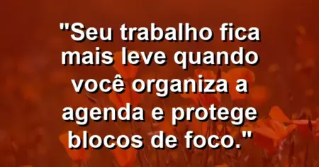 “Seu trabalho fica mais leve quando você organiza a agenda e protege blocos de foco.”