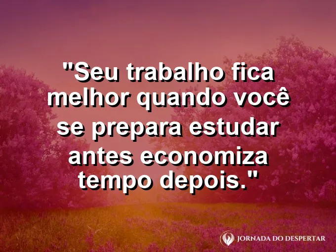 Imagem com a frase motivacional sobre trabalho: Seu trabalho fica melhor quando você se prepara: estudar antes economiza tempo depois.