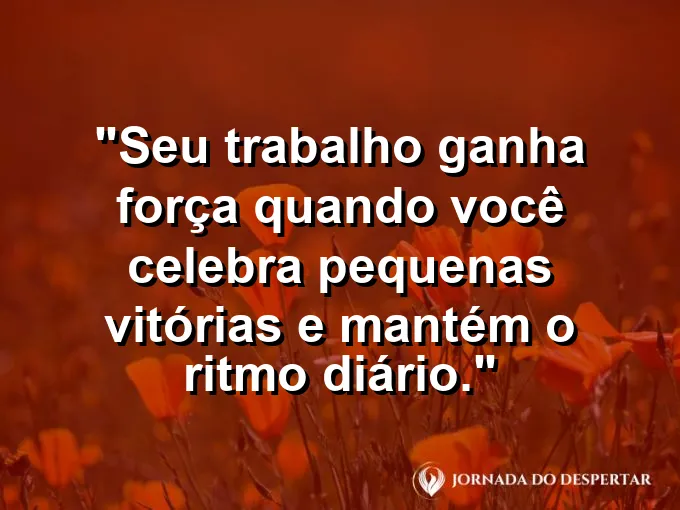 Imagem com a frase motivacional sobre trabalho: Seu trabalho ganha força quando você celebra pequenas vitórias e mantém o ritmo diário.