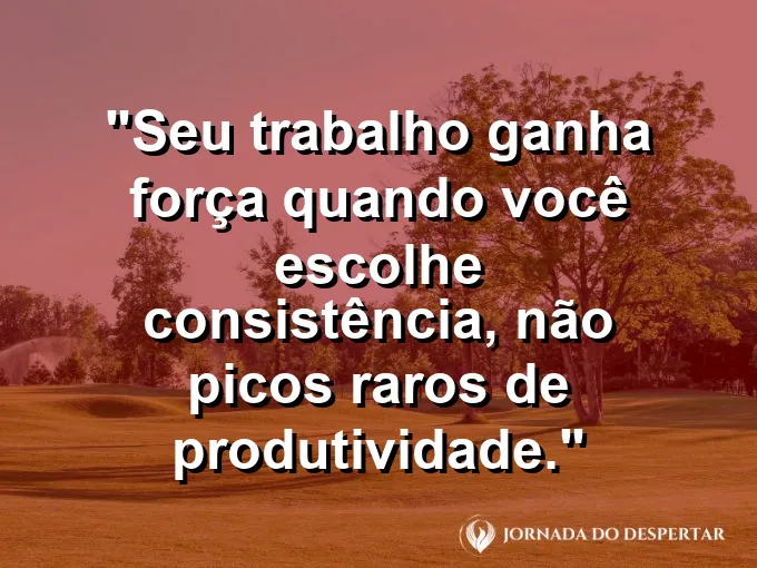 Imagem com a frase motivacional sobre trabalho: Seu trabalho ganha força quando você escolhe consistência, não picos raros de produtividade.