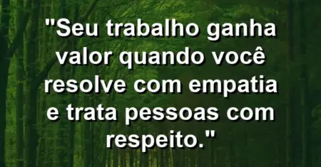 “Seu trabalho ganha valor quando você resolve com empatia e trata pessoas com respeito.”