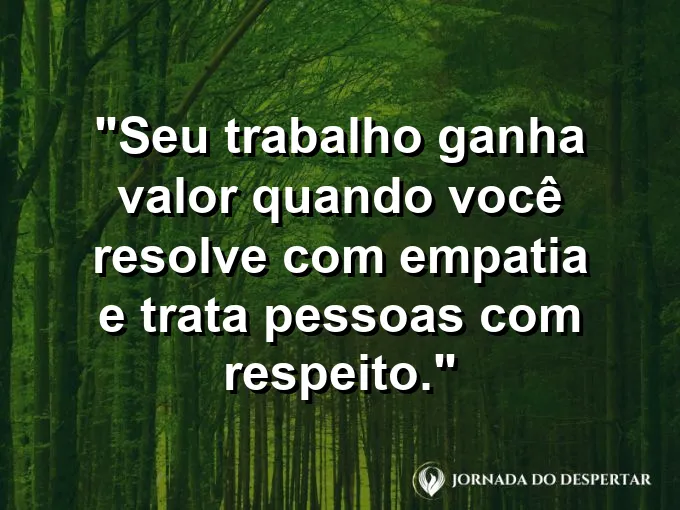 Imagem com a frase motivacional sobre trabalho: Seu trabalho ganha valor quando você resolve com empatia e trata pessoas com respeito.