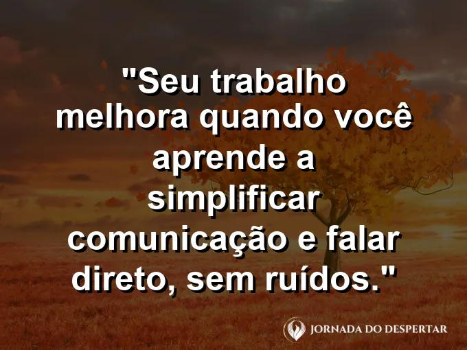 Imagem com a frase motivacional sobre trabalho: Seu trabalho melhora quando você aprende a simplificar comunicação e falar direto, sem ruídos.