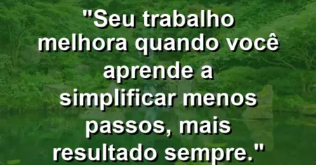 “Seu trabalho melhora quando você aprende a simplificar: menos passos, mais resultado sempre.”