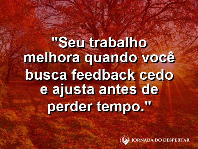 Imagem com a frase motivacional sobre trabalho: Seu trabalho melhora quando você busca feedback cedo e ajusta antes de perder tempo.