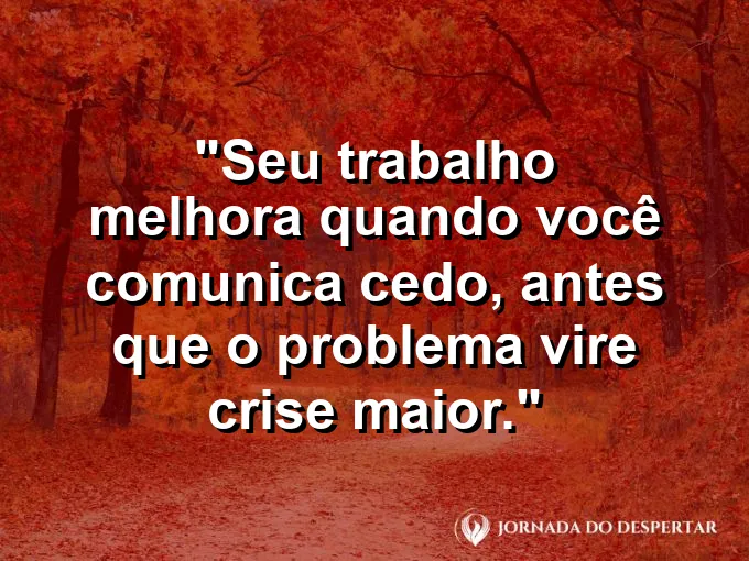 Imagem com a frase motivacional sobre trabalho: Seu trabalho melhora quando você comunica cedo, antes que o problema vire crise maior.