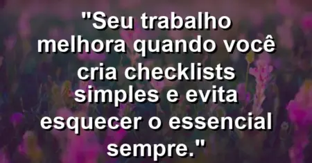 “Seu trabalho melhora quando você cria checklists simples e evita esquecer o essencial sempre.”