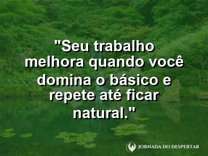 Imagem com a frase motivacional sobre trabalho: Seu trabalho melhora quando você domina o básico e repete até ficar natural.