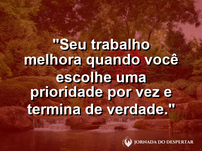 Imagem com a frase motivacional sobre trabalho: Seu trabalho melhora quando você escolhe uma prioridade por vez e termina de verdade.