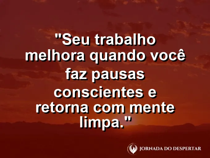 Imagem com a frase motivacional sobre trabalho: Seu trabalho melhora quando você faz pausas conscientes e retorna com mente limpa.