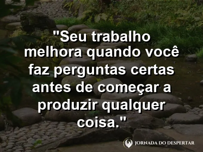 Imagem com a frase motivacional sobre trabalho: Seu trabalho melhora quando você faz perguntas certas antes de começar a produzir qualquer coisa.