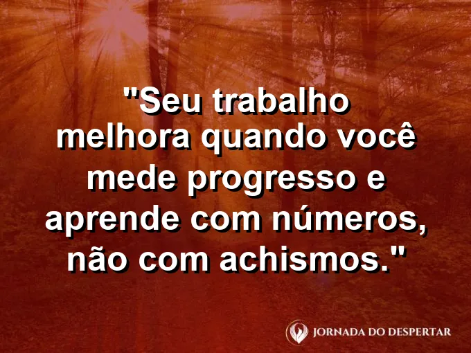 Imagem com a frase motivacional sobre trabalho: Seu trabalho melhora quando você mede progresso e aprende com números, não com achismos.