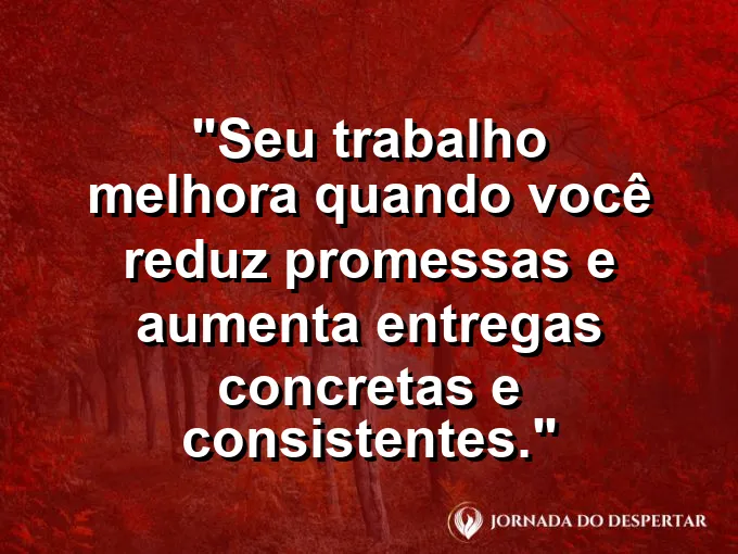 Imagem com a frase motivacional sobre trabalho: Seu trabalho melhora quando você reduz promessas e aumenta entregas concretas e consistentes.