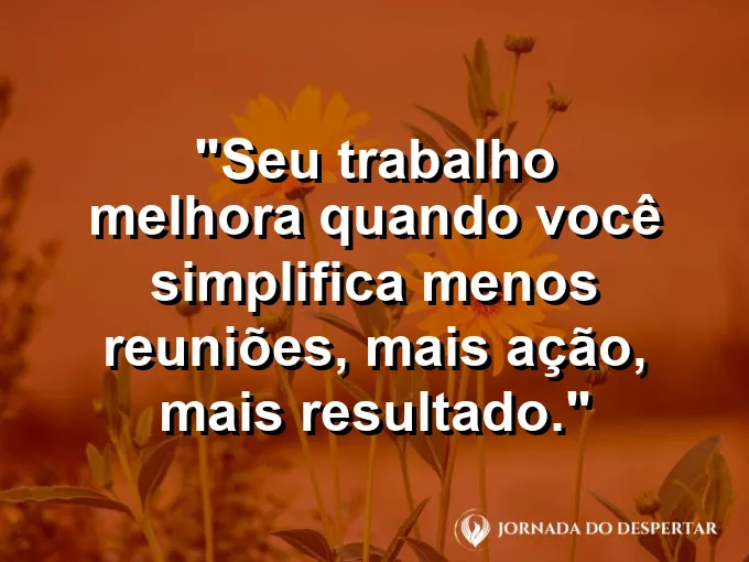 Imagem com a frase motivacional sobre trabalho: Seu trabalho melhora quando você simplifica: menos reuniões, mais ação, mais resultado.