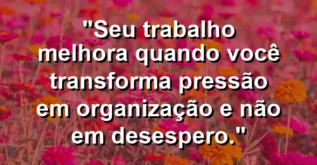 “Seu trabalho melhora quando você transforma pressão em organização e não em desespero.”