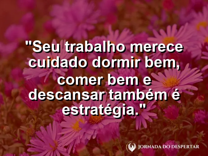 Imagem com a frase motivacional sobre trabalho: Seu trabalho merece cuidado: dormir bem, comer bem e descansar também é estratégia.