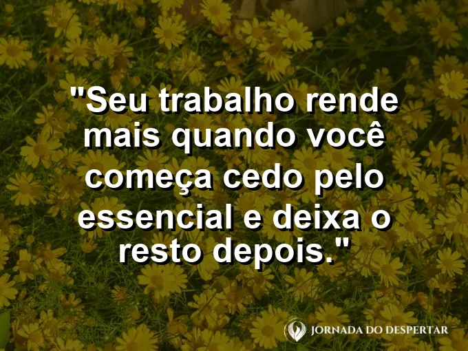 Imagem com a frase motivacional sobre trabalho: Seu trabalho rende mais quando você começa cedo pelo essencial e deixa o resto depois.