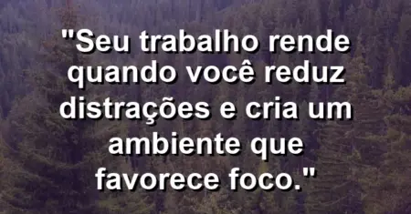 “Seu trabalho rende quando você reduz distrações e cria um ambiente que favorece foco.”
