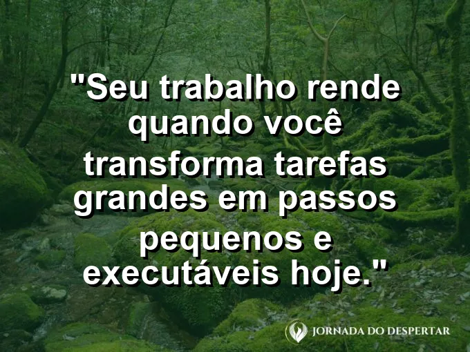 Imagem com a frase motivacional sobre trabalho: Seu trabalho rende quando você transforma tarefas grandes em passos pequenos e executáveis hoje.