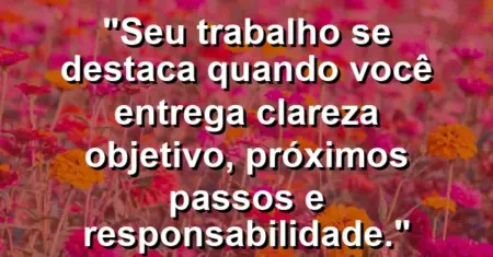 “Seu trabalho se destaca quando você entrega clareza: objetivo, próximos passos e responsabilidade.”