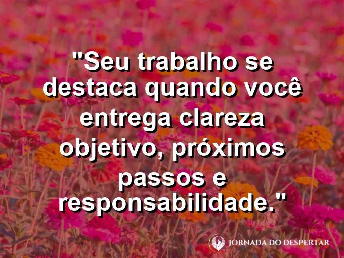 Imagem com a frase motivacional sobre trabalho: Seu trabalho se destaca quando você entrega clareza: objetivo, próximos passos e responsabilidade.