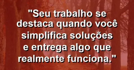“Seu trabalho se destaca quando você simplifica soluções e entrega algo que realmente funciona.”