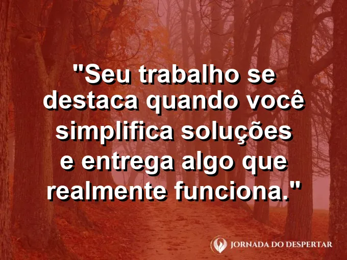 Imagem com a frase motivacional sobre trabalho: Seu trabalho se destaca quando você simplifica soluções e entrega algo que realmente funciona.