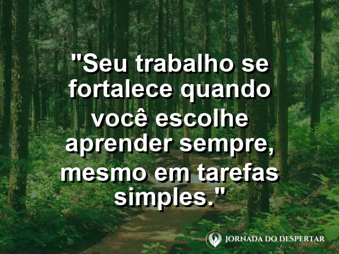 Imagem com a frase motivacional sobre trabalho: Seu trabalho se fortalece quando você escolhe aprender sempre, mesmo em tarefas simples.