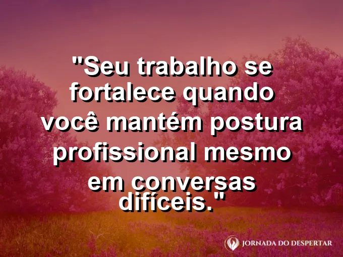 Imagem com a frase motivacional sobre trabalho: Seu trabalho se fortalece quando você mantém postura profissional mesmo em conversas difíceis.