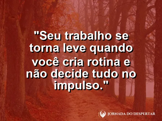 Imagem com a frase motivacional sobre trabalho: Seu trabalho se torna leve quando você cria rotina e não decide tudo no impulso.