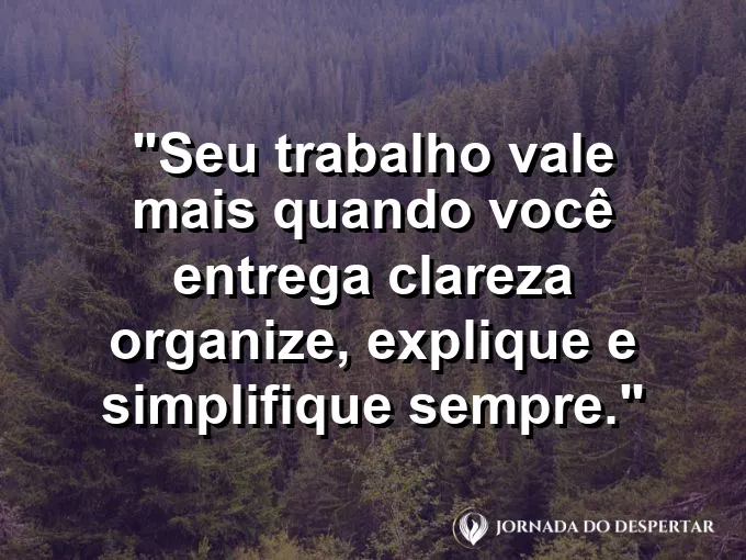 Imagem com a frase motivacional sobre trabalho: Seu trabalho vale mais quando você entrega clareza: organize, explique e simplifique sempre.