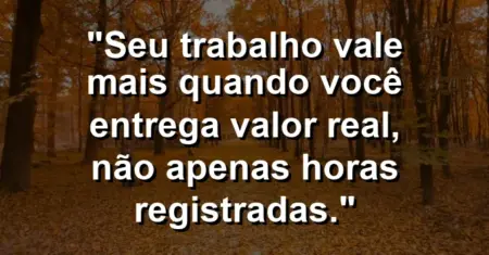 “Seu trabalho vale mais quando você entrega valor real, não apenas horas registradas.”