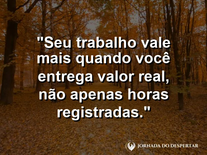 Imagem com a frase motivacional sobre trabalho: Seu trabalho vale mais quando você entrega valor real, não apenas horas registradas.