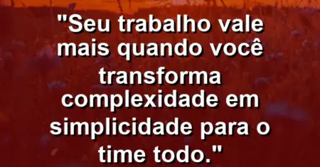 “Seu trabalho vale mais quando você transforma complexidade em simplicidade para o time todo.”