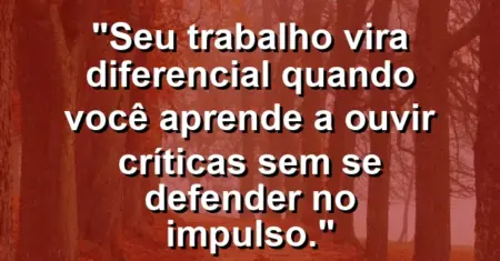 “Seu trabalho vira diferencial quando você aprende a ouvir críticas sem se defender no impulso.”