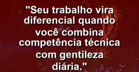 “Seu trabalho vira diferencial quando você combina competência técnica com gentileza diária.”