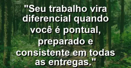 “Seu trabalho vira diferencial quando você é pontual, preparado e consistente em todas as entregas.”