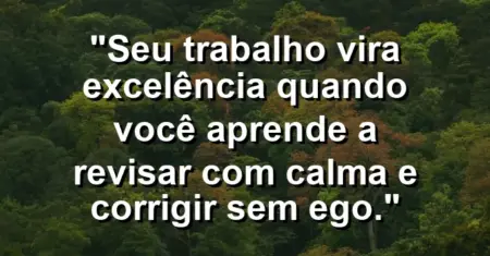 “Seu trabalho vira excelência quando você aprende a revisar com calma e corrigir sem ego.”