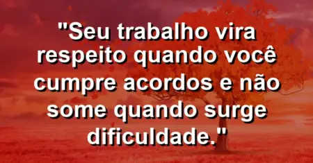“Seu trabalho vira respeito quando você cumpre acordos e não some quando surge dificuldade.”