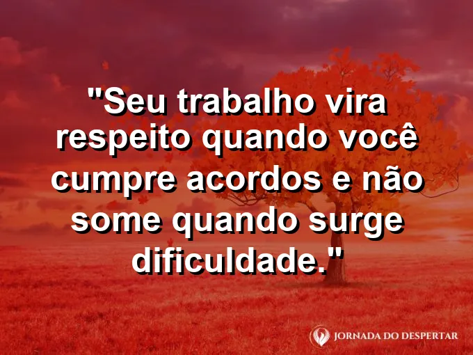 Imagem com a frase motivacional sobre trabalho: Seu trabalho vira respeito quando você cumpre acordos e não some quando surge dificuldade.
