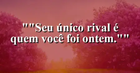 “Seu único rival é quem você foi ontem.”