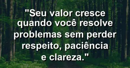 “Seu valor cresce quando você resolve problemas sem perder respeito, paciência e clareza.”