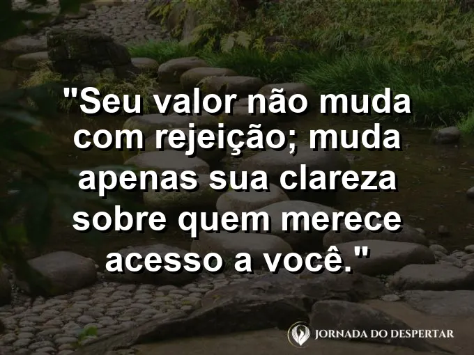 Frase sobre autoconhecimento e autoestima: Seu valor não muda com rejeição; muda apenas sua clareza sobre quem merece acesso a você.